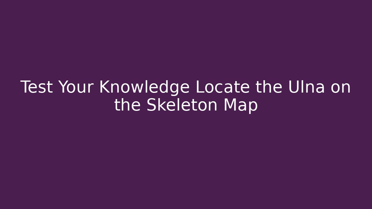 Test Your Knowledge Locate the Ulna on the Skeleton Map - Método de Aprovação