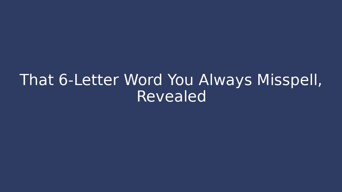 That 6-Letter Word You Always Misspell, Revealed