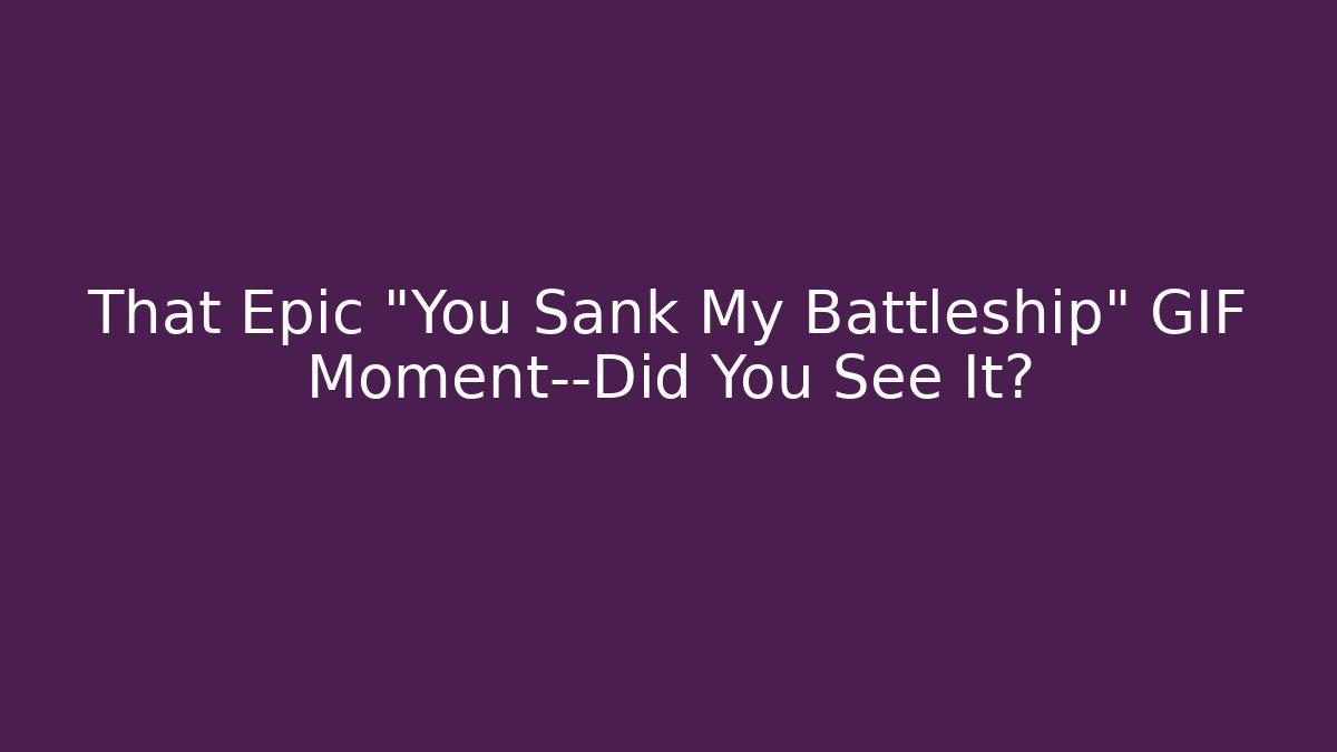That Epic "You Sank My Battleship" GIF Moment—Did You See It?