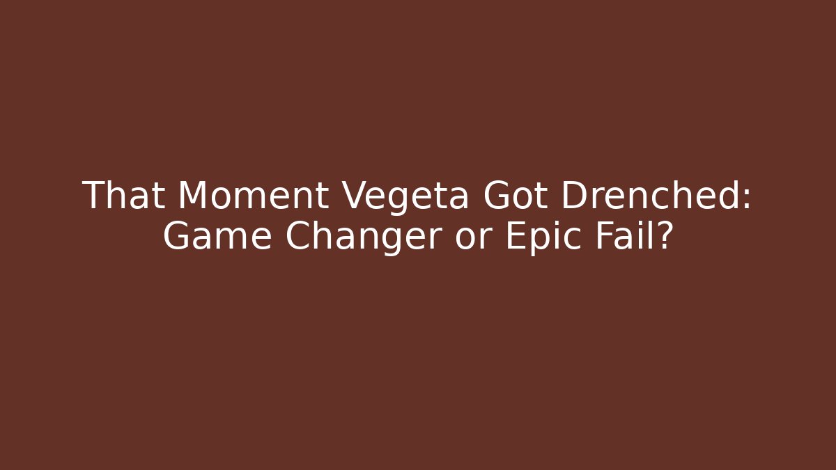 That Moment Vegeta Got Drenched: Game Changer or Epic Fail?