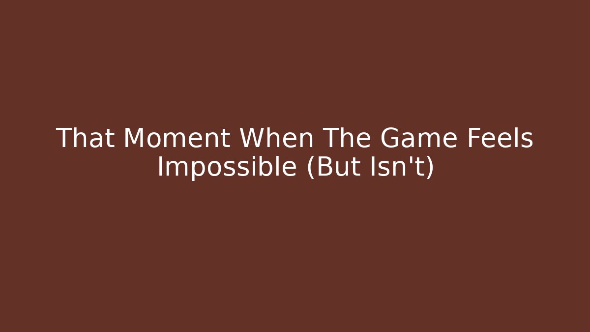 That Moment When The Game Feels Impossible (But Isn't)