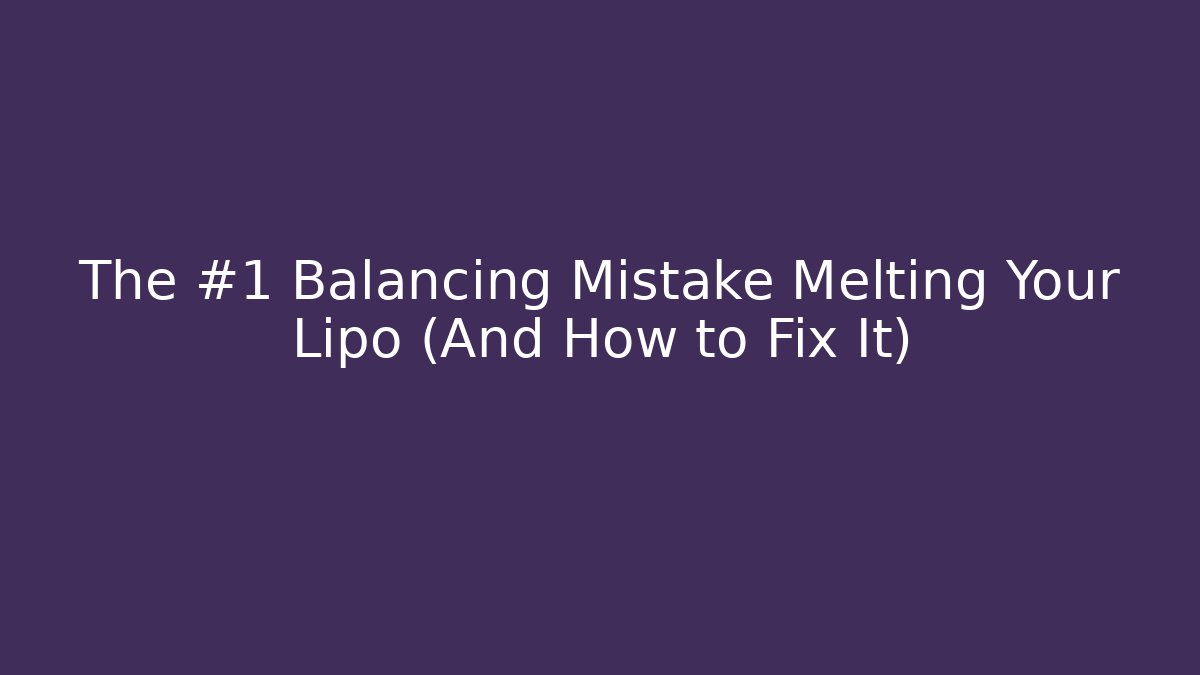 The #1 Balancing Mistake Melting Your Lipo (And How to Fix It)