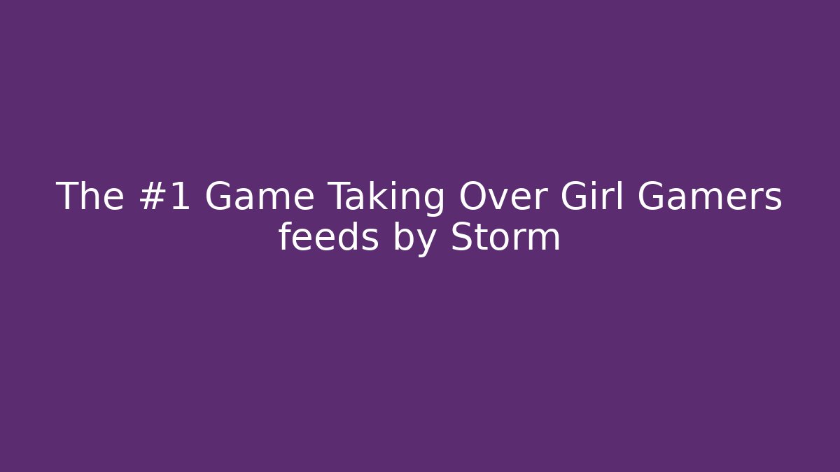 The #1 Game Taking Over Girl Gamers feeds by Storm