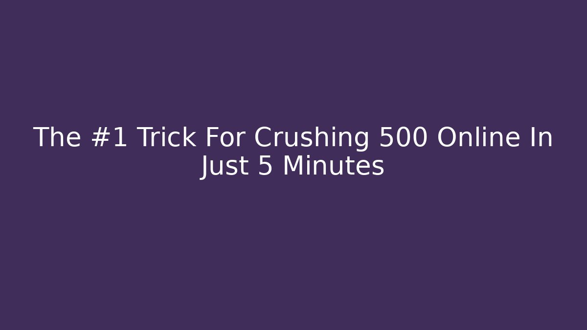 The #1 Trick For Crushing 500 Online In Just 5 Minutes