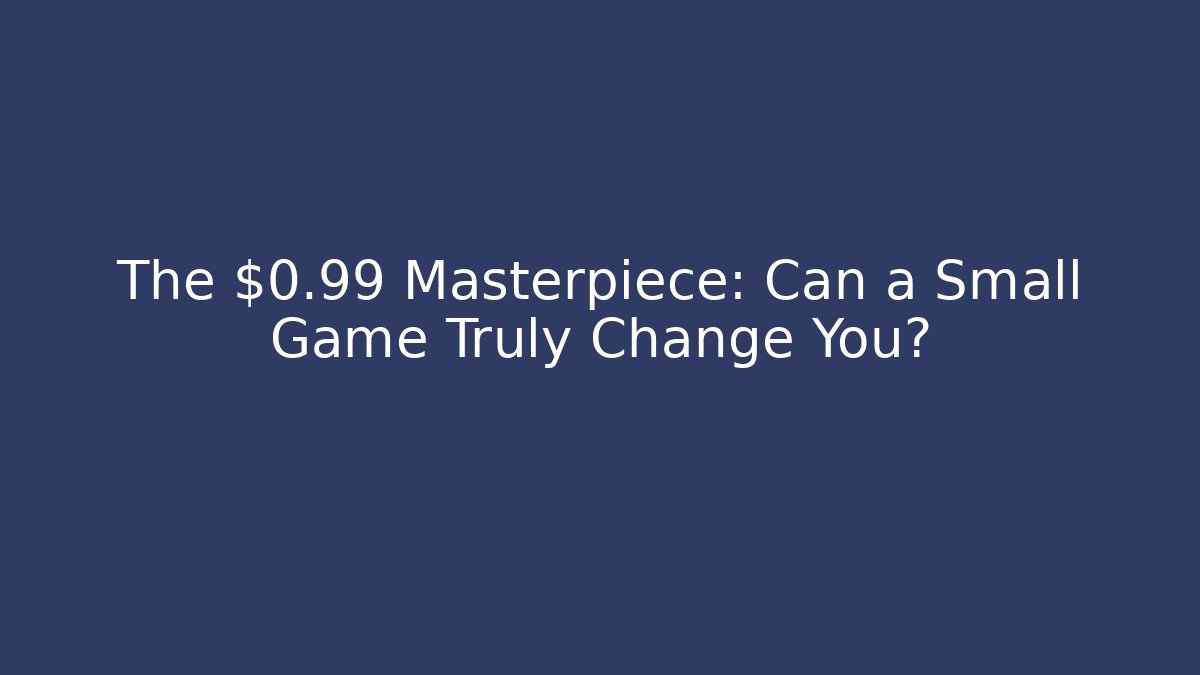 The $0.99 Masterpiece: Can a Small Game Truly Change You?