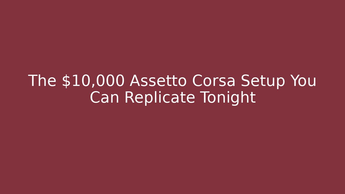 The $10,000 Assetto Corsa Setup You Can Replicate Tonight