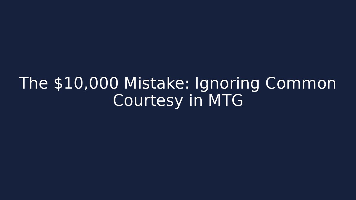 The $10,000 Mistake: Ignoring Common Courtesy in MTG