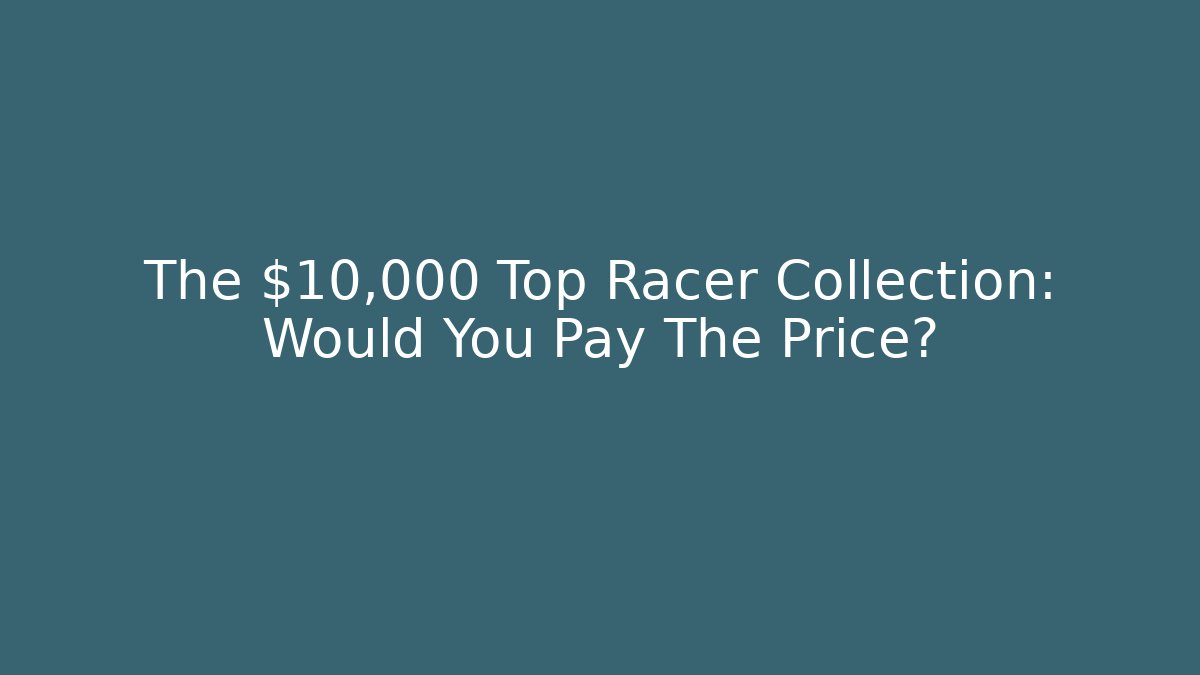 The $10,000 Top Racer Collection: Would You Pay The Price?