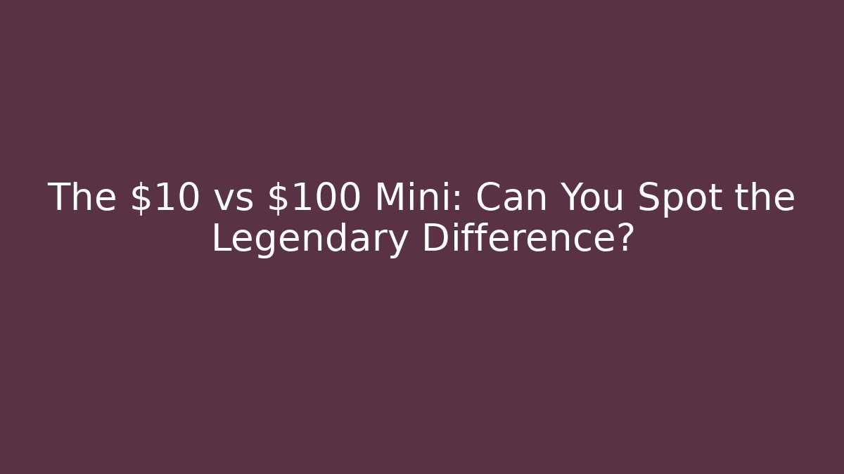 The $10 vs $100 Mini: Can You Spot the Legendary Difference?