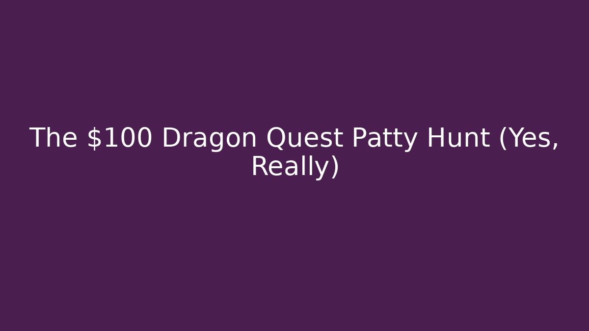 The $100 Dragon Quest Patty Hunt (Yes, Really)