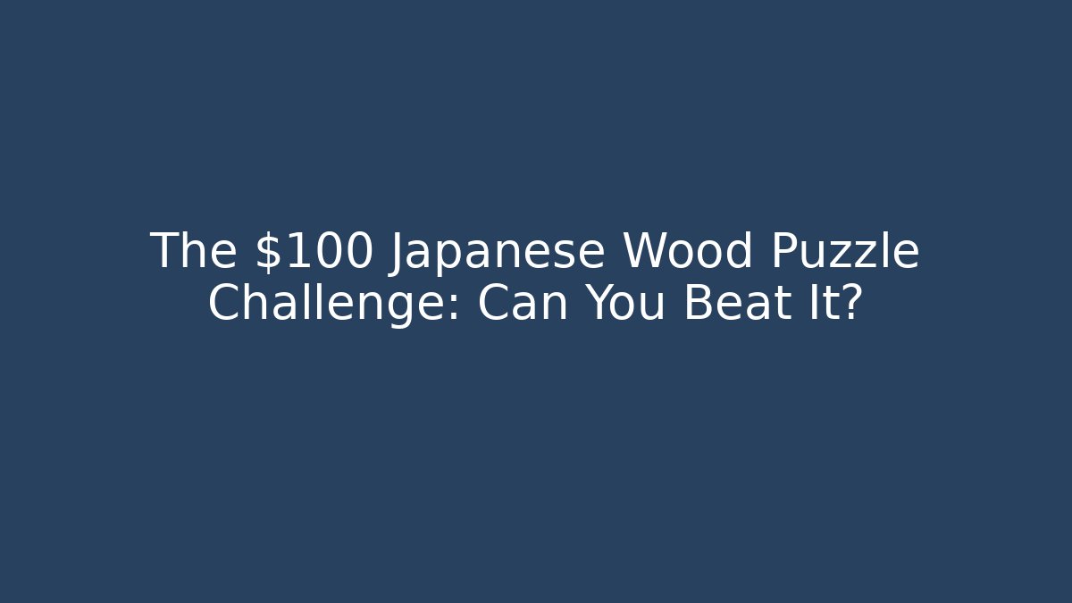 The $100 Japanese Wood Puzzle Challenge: Can You Beat It?