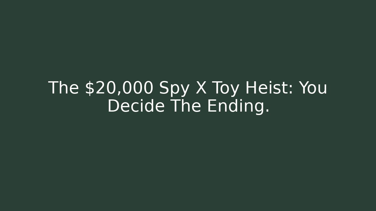 The $20,000 Spy X Toy Heist: You Decide The Ending.
