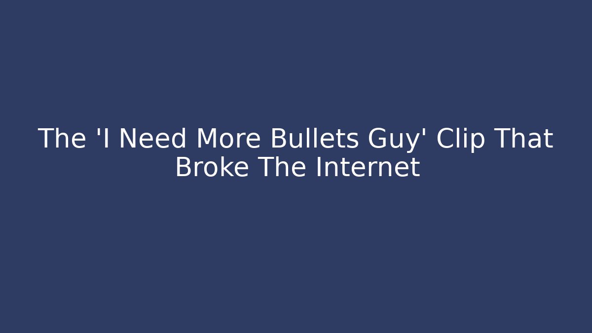 The 'I Need More Bullets Guy' Clip That Broke The Internet
