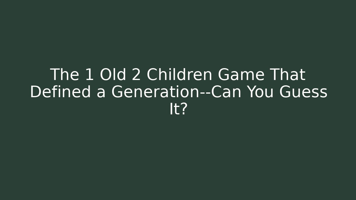 The 1 Old 2 Children Game That Defined a Generation—Can You Guess It?