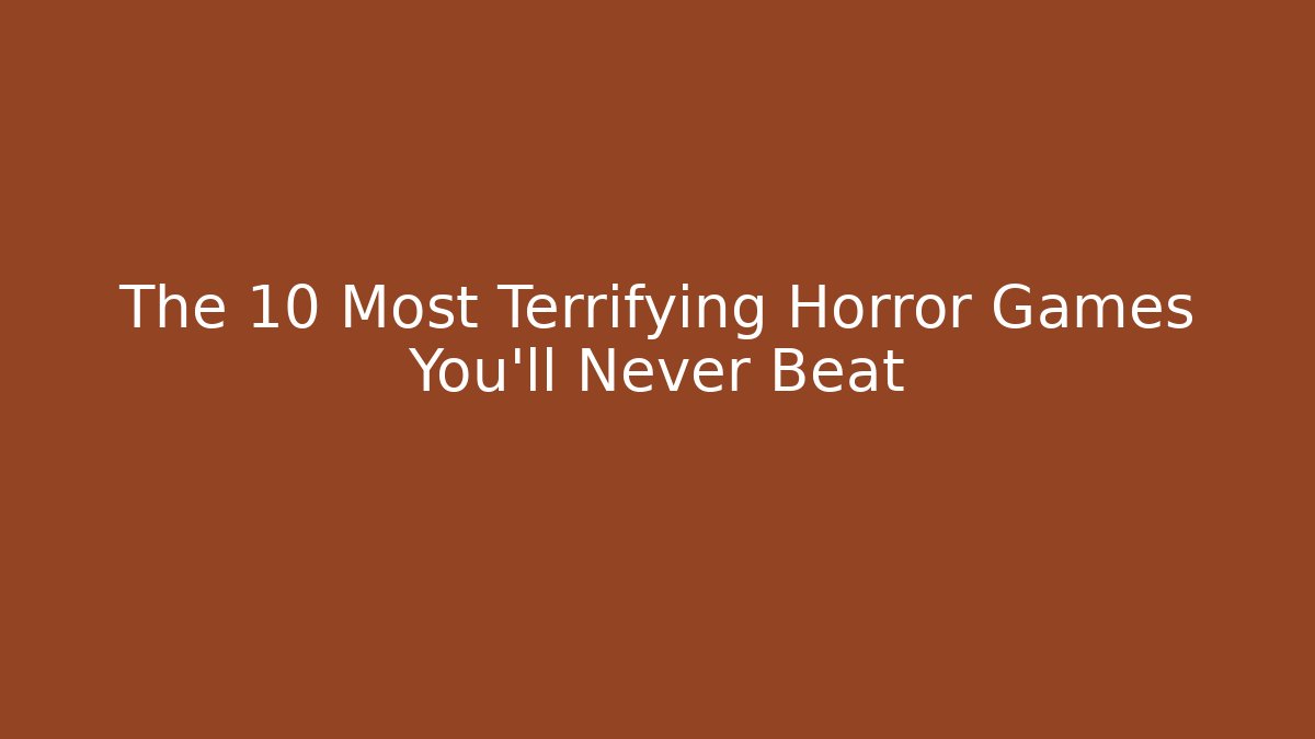 The 10 Most Terrifying Horror Games You'll Never Beat