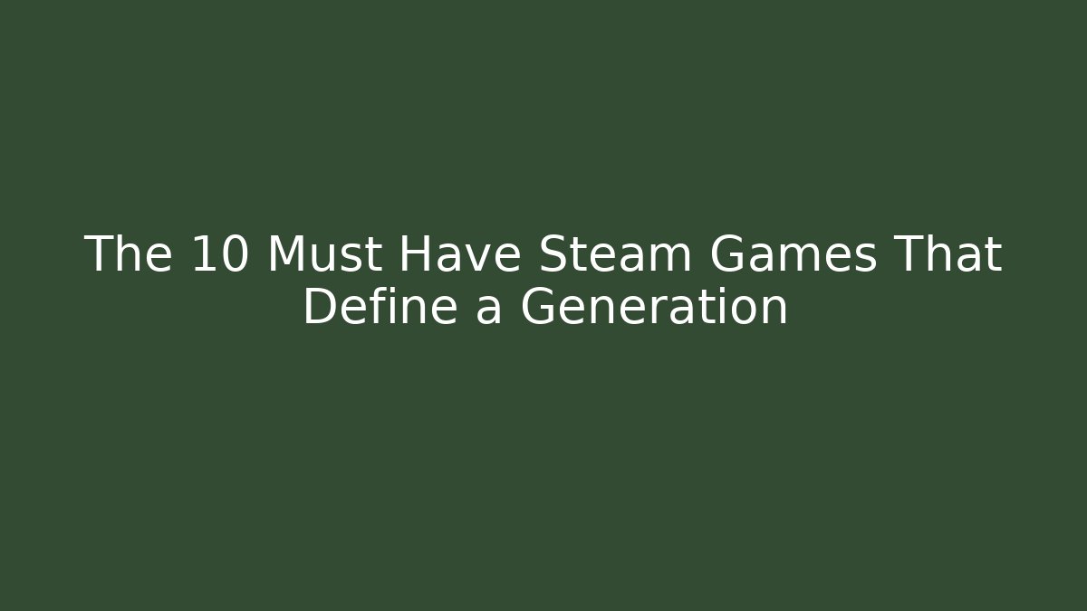 The 10 Must Have Steam Games That Define a Generation