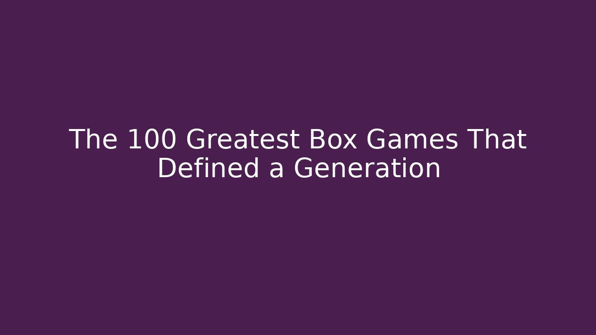 The 100 Greatest Box Games That Defined a Generation