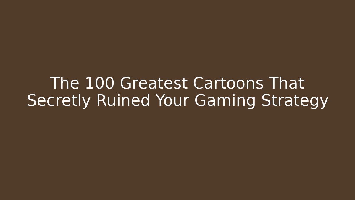 The 100 Greatest Cartoons That Secretly Ruined Your Gaming Strategy