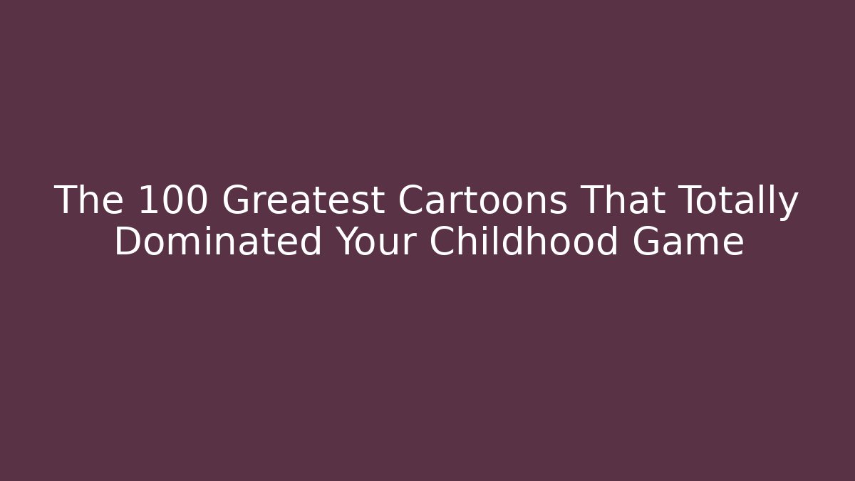 The 100 Greatest Cartoons That Totally Dominated Your Childhood Game