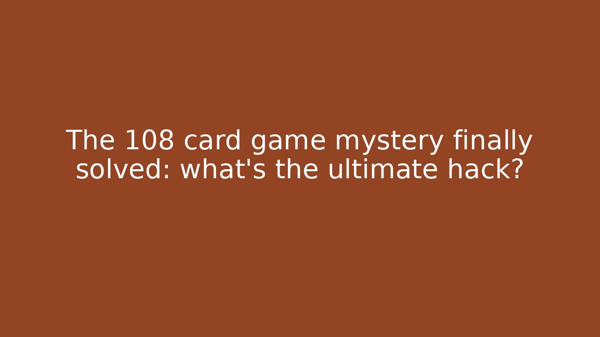 The 108 card game mystery finally solved: what's the ultimate hack?