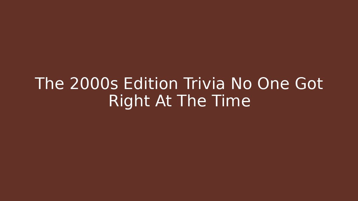 The 2000s Edition Trivia No One Got Right At The Time