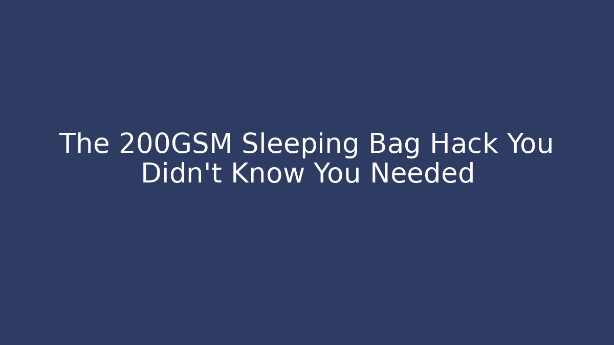 The 200GSM Sleeping Bag Hack You Didn't Know You Needed