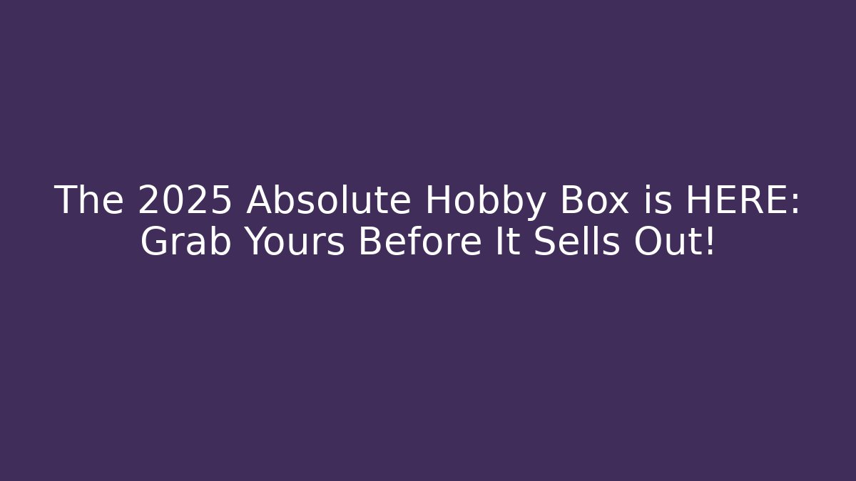 The 2025 Absolute Hobby Box is HERE: Grab Yours Before It Sells Out!