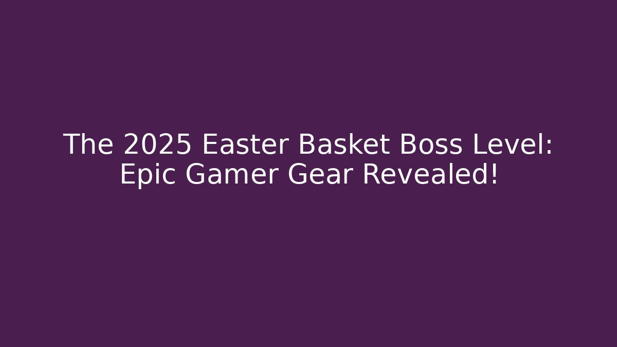 The 2025 Easter Basket Boss Level: Epic Gamer Gear Revealed!