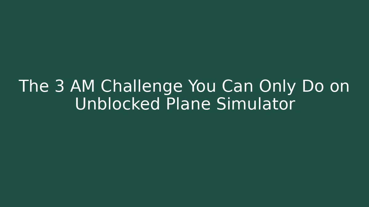 The 3 AM Challenge You Can Only Do on Unblocked Plane Simulator