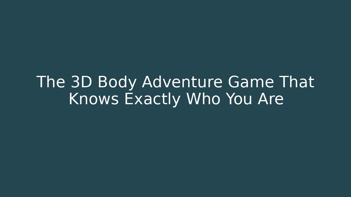 The 3D Body Adventure Game That Knows Exactly Who You Are