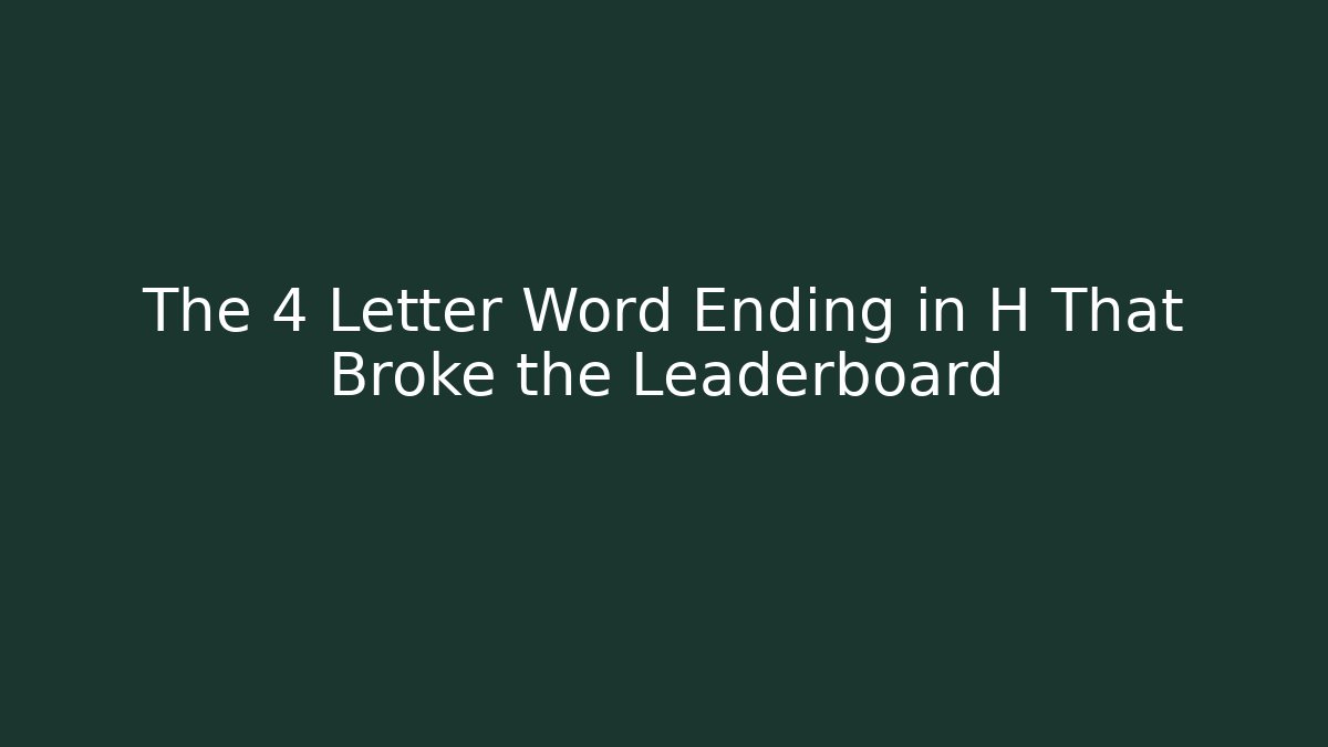 The 4 Letter Word Ending in H That Broke the Leaderboard