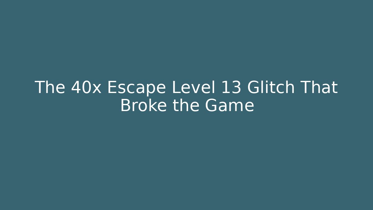 The 40x Escape Level 13 Glitch That Broke the Game