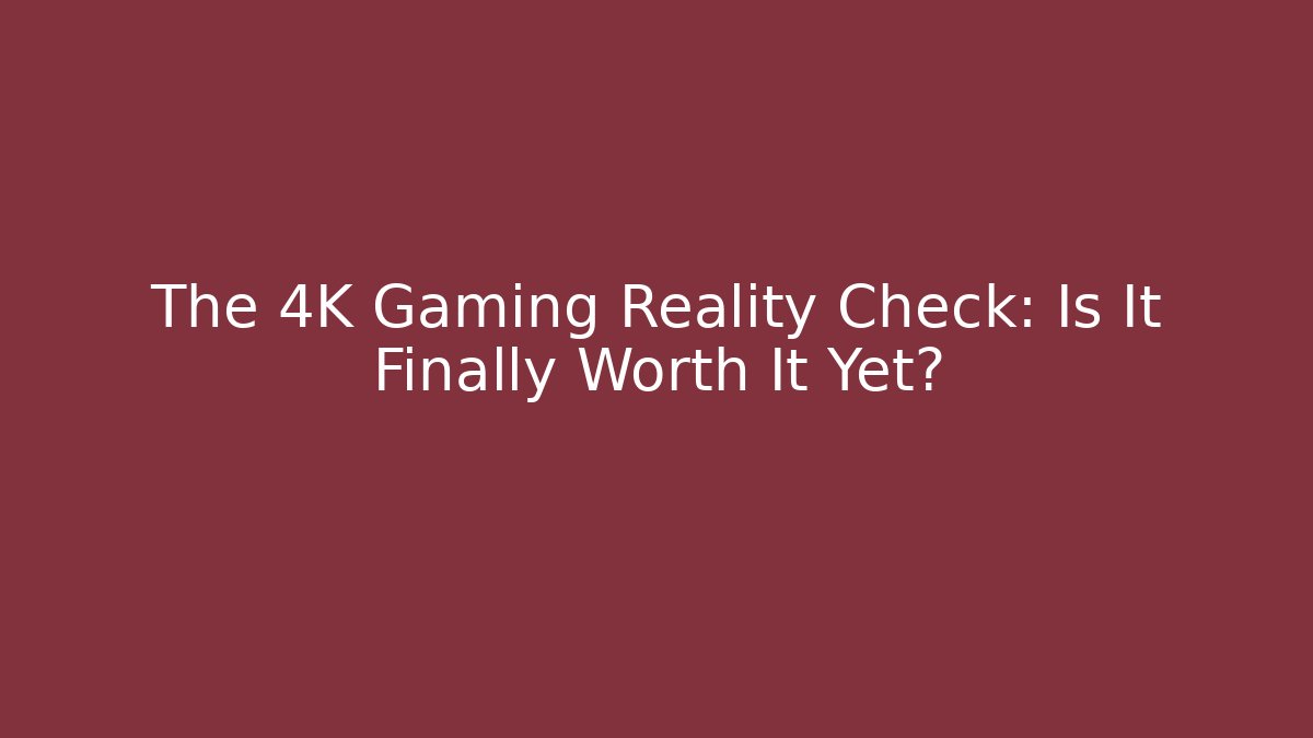 The 4K Gaming Reality Check: Is It Finally Worth It Yet?