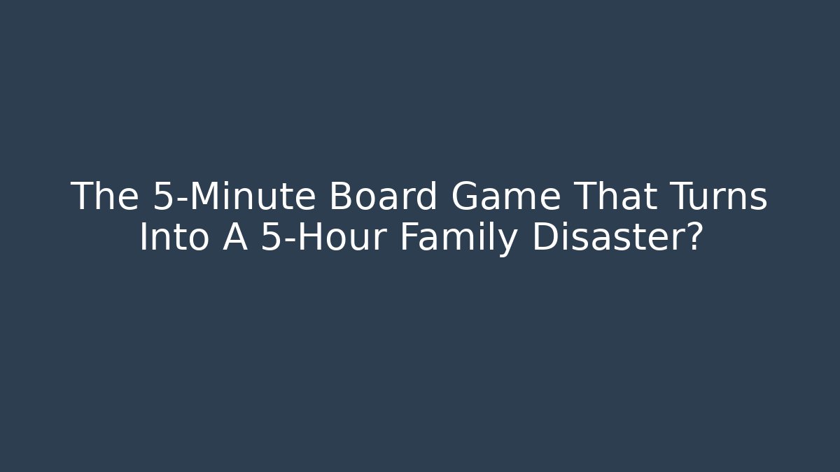 The 5-Minute Board Game That Turns Into A 5-Hour Family Disaster?