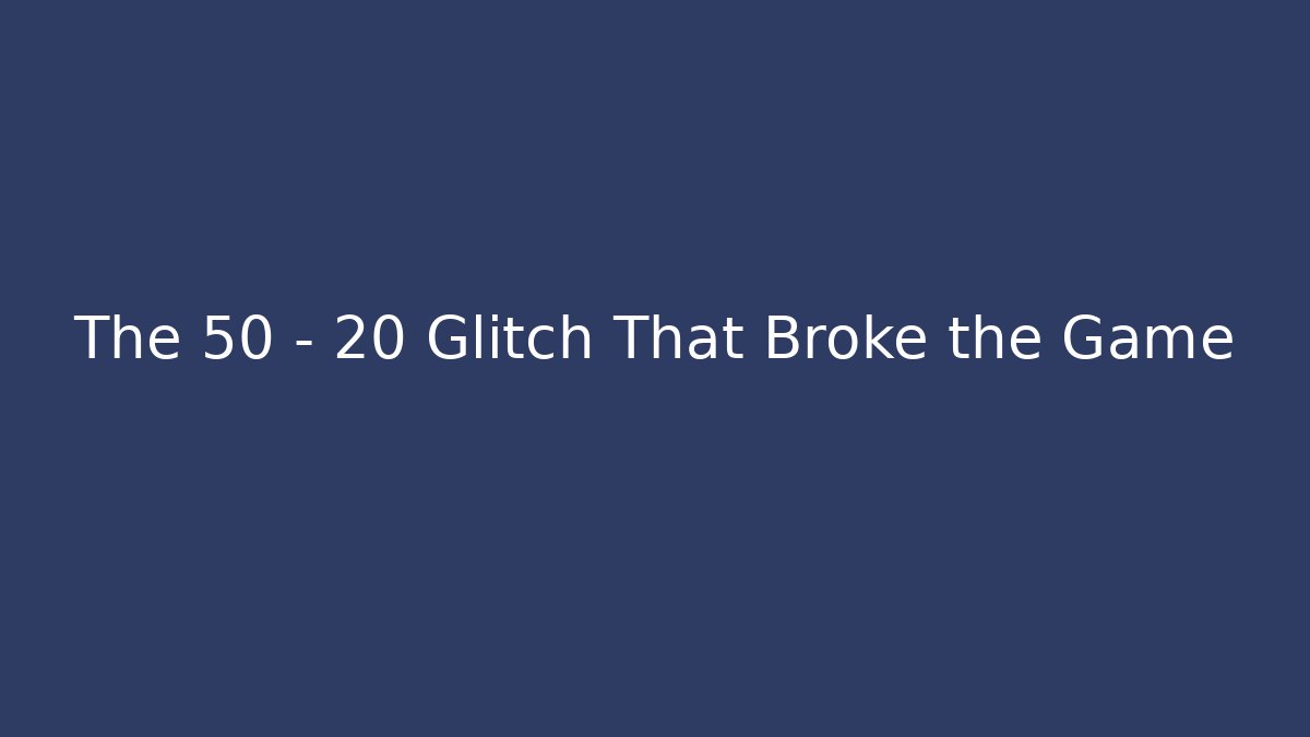 The 50 - 20 Glitch That Broke the Game