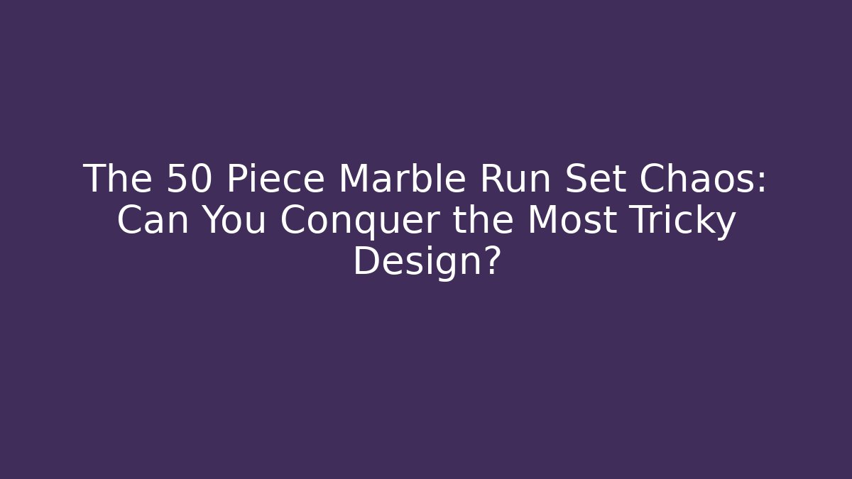 The 50 Piece Marble Run Set Chaos: Can You Conquer the Most Tricky Design?