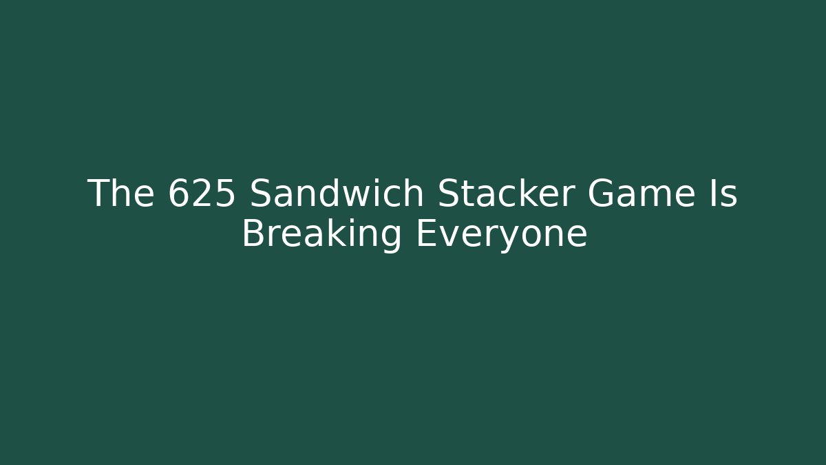 The 625 Sandwich Stacker Game Is Breaking Everyone