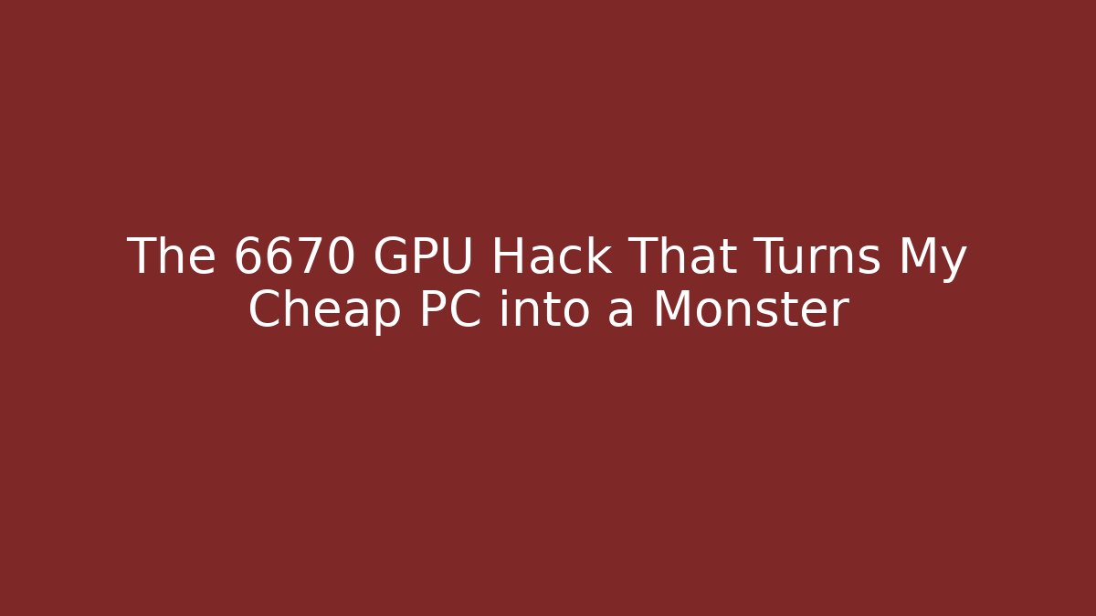 The 6670 GPU Hack That Turns My Cheap PC into a Monster