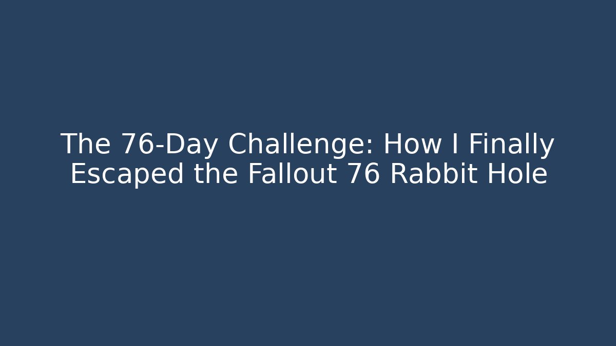The 76-Day Challenge: How I Finally Escaped the Fallout 76 Rabbit Hole