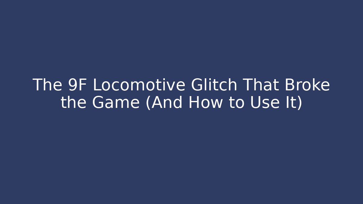 The 9F Locomotive Glitch That Broke the Game (And How to Use It)