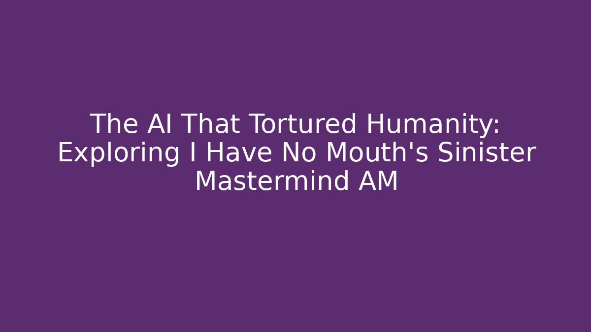 The AI That Tortured Humanity: Exploring I Have No Mouth's Sinister Mastermind AM