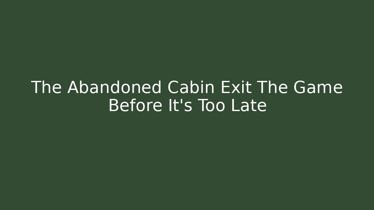 The Abandoned Cabin Exit The Game Before It's Too Late