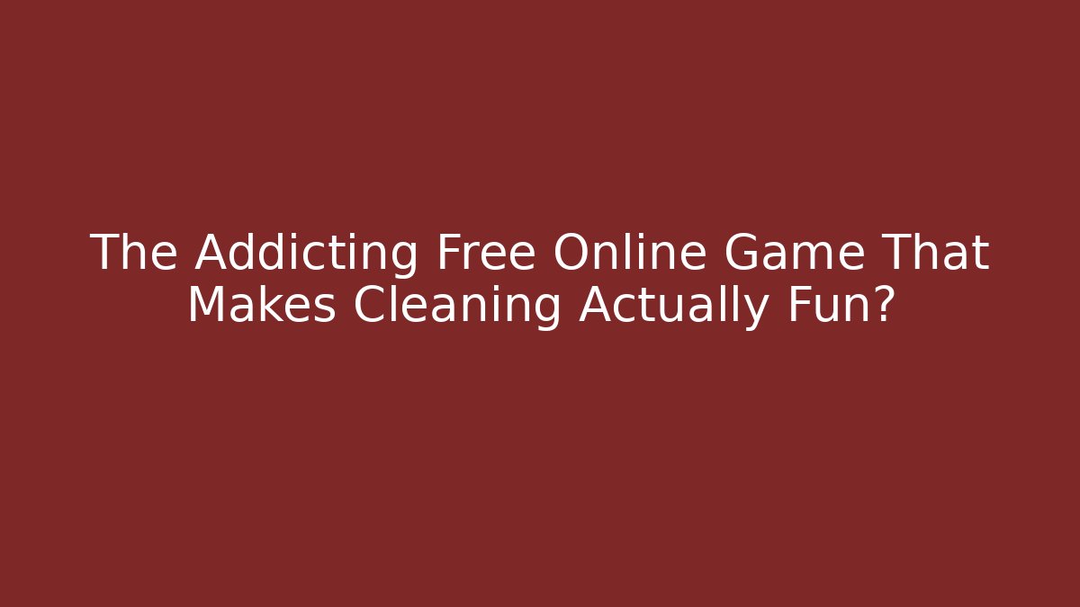 The Addicting Free Online Game That Makes Cleaning Actually Fun?