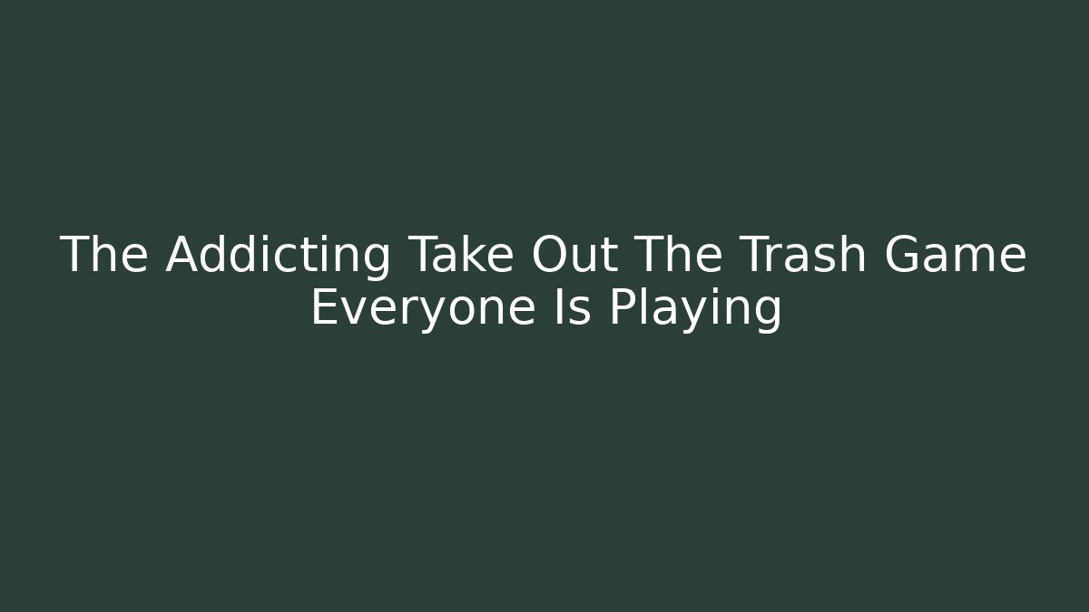 The Addicting Take Out The Trash Game Everyone Is Playing - Método de Aprovação