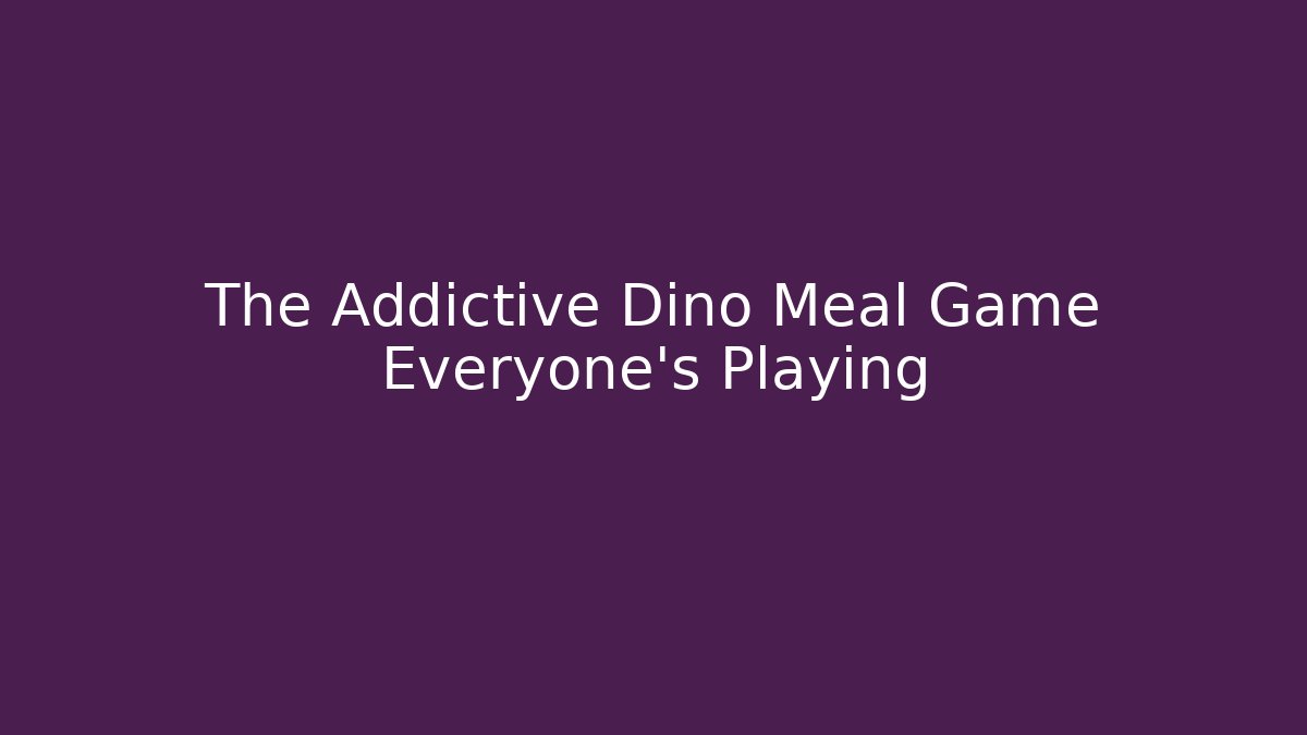 The Addictive Dino Meal Game Everyone's Playing