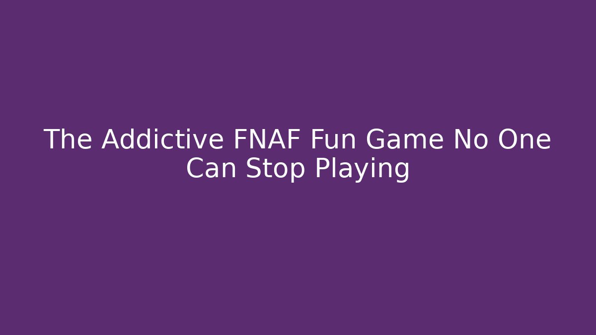 The Addictive FNAF Fun Game No One Can Stop Playing