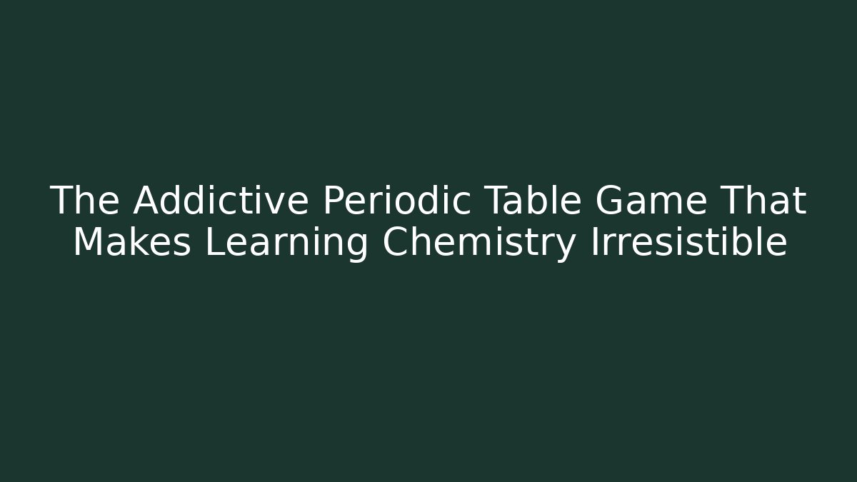 The Addictive Periodic Table Game That Makes Learning Chemistry Irresistible
