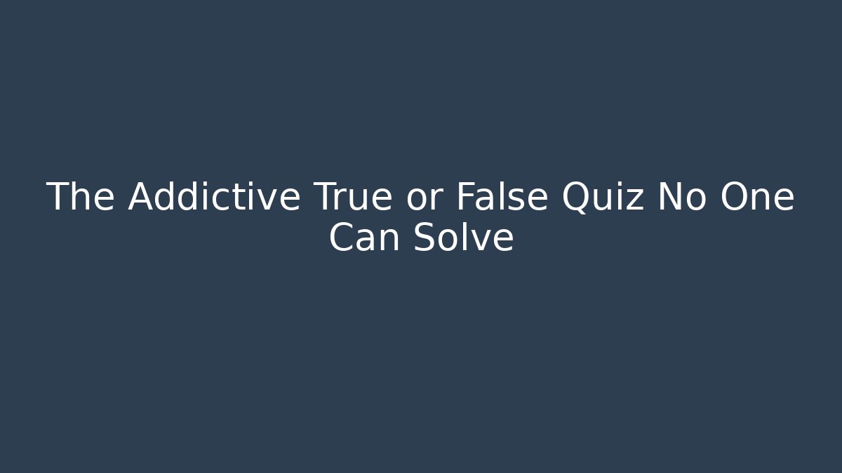 The Addictive True or False Quiz No One Can Solve