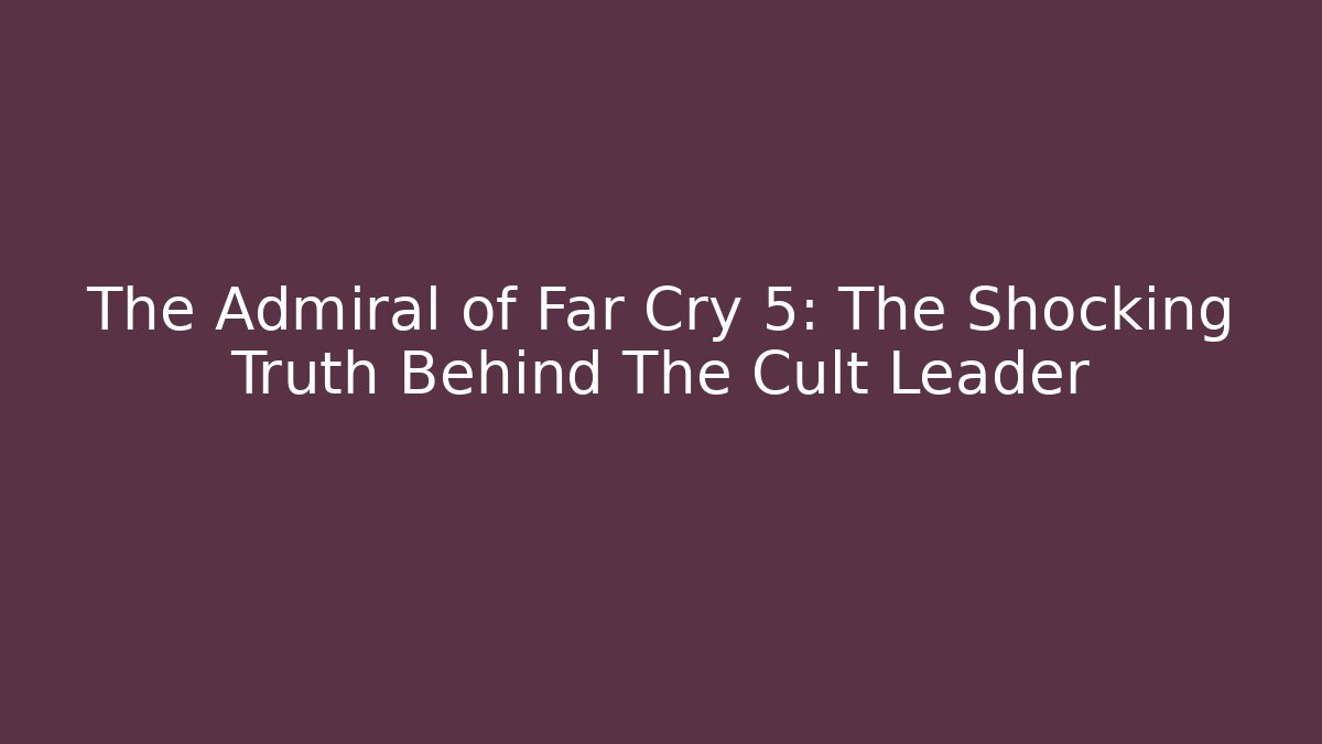 The Admiral of Far Cry 5: The Shocking Truth Behind The Cult Leader
