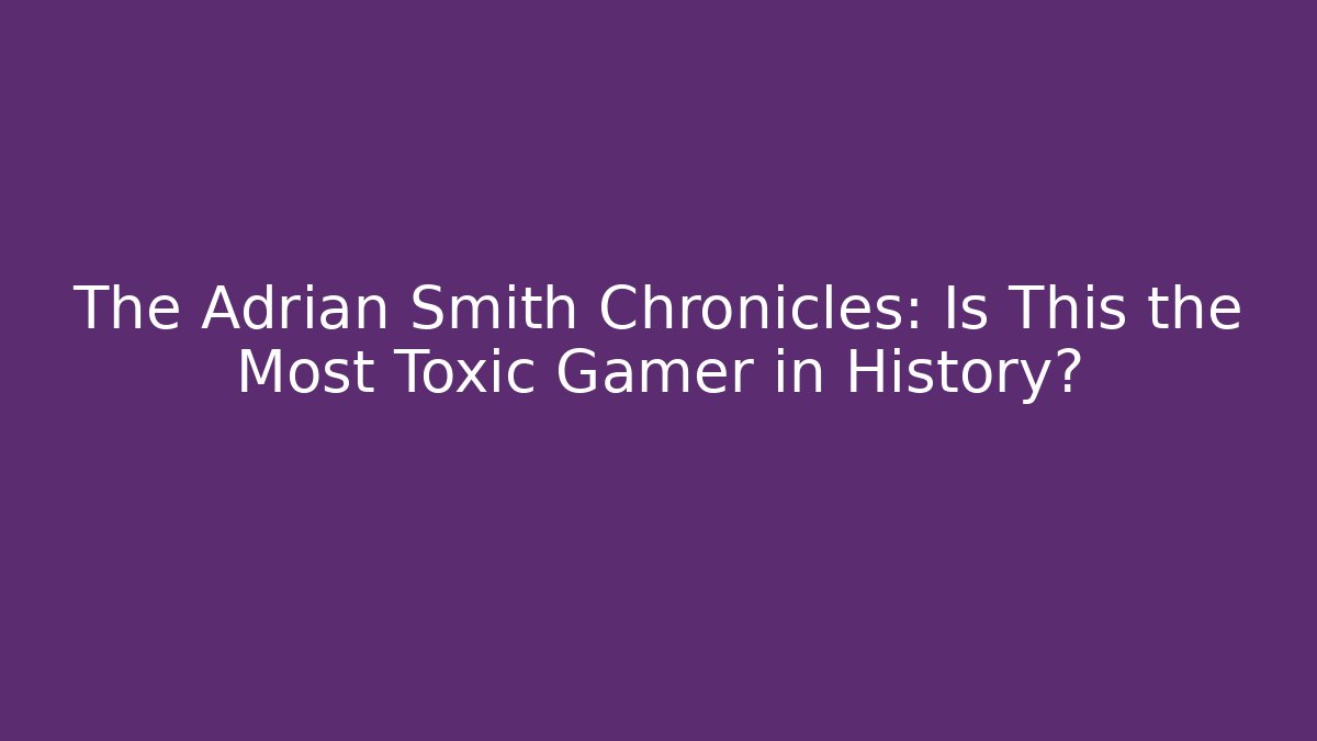The Adrian Smith Chronicles: Is This the Most Toxic Gamer in History?